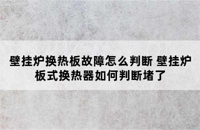 壁挂炉换热板故障怎么判断 壁挂炉板式换热器如何判断堵了